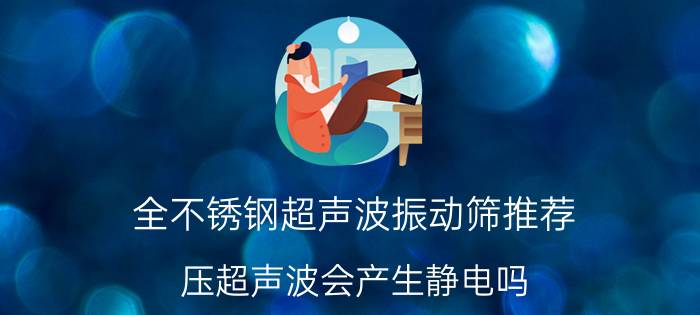 全不锈钢超声波振动筛推荐 压超声波会产生静电吗？